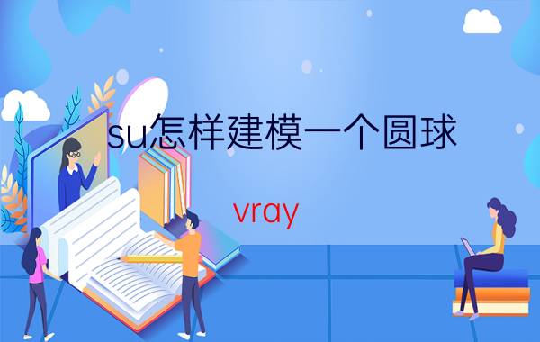 su怎样建模一个圆球 vray for sketchup相机怎么调广角镜头？